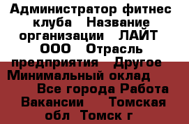 Администратор фитнес-клуба › Название организации ­ ЛАЙТ, ООО › Отрасль предприятия ­ Другое › Минимальный оклад ­ 17 000 - Все города Работа » Вакансии   . Томская обл.,Томск г.